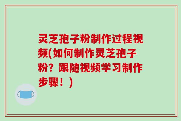 灵芝孢子粉制作过程视频(如何制作灵芝孢子粉?跟随视频学习制作步骤!) 灵芝孢子粉制作过程视频(如何制作灵芝孢子粉?跟随视频学习制作步骤!)