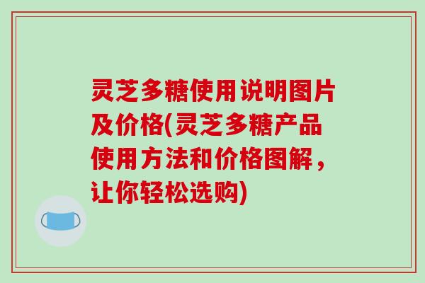 灵芝多糖使用说明图片及价格(灵芝多糖产品使用方法和价格图解，让你轻松选购)