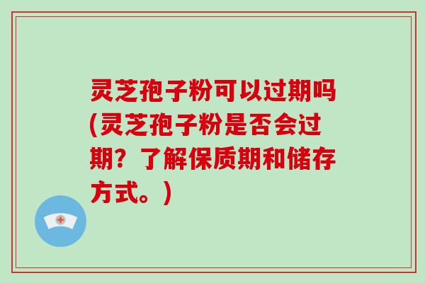 灵芝孢子粉可以过期吗(灵芝孢子粉是否会过期？了解保质期和储存方式。)