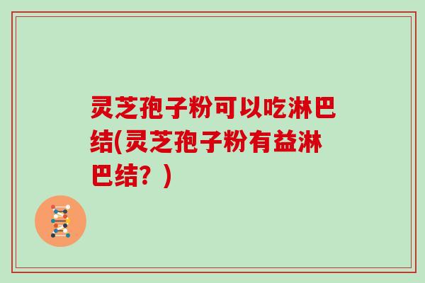 灵芝孢子粉可以吃淋巴结(灵芝孢子粉有益淋巴结？)