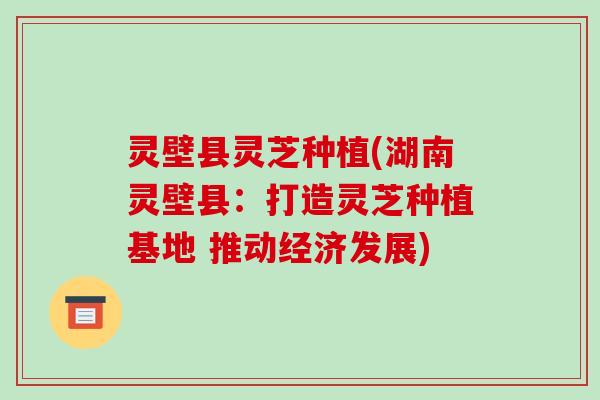 灵壁县灵芝种植(湖南灵壁县:打造灵芝种植基地 推动经济发展) 灵壁县灵芝种植(湖南灵壁县:打造灵芝种植基地 推动经济发展)