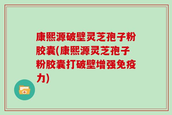 康熙源破壁灵芝孢子粉胶囊(康熙源灵芝孢子粉胶囊打破壁增强免疫力)