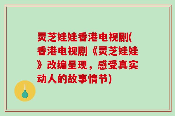 灵芝娃娃香港电视剧(香港电视剧《灵芝娃娃》改编呈现，感受真实动人的故事情节)
