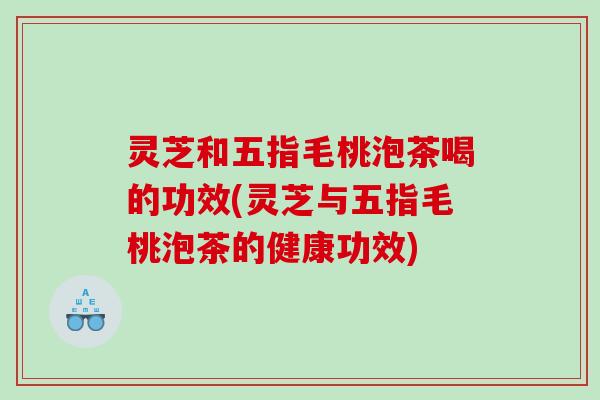 灵芝和五指毛桃泡茶喝的功效(灵芝与五指毛桃泡茶的健康功效)