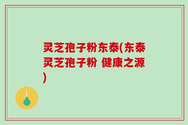 灵芝孢子粉东泰(东泰灵芝孢子粉 健康之源) 灵芝孢子粉东泰(东泰灵芝孢子粉 健康之源)