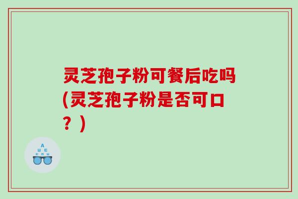 灵芝孢子粉可餐后吃吗(灵芝孢子粉是否可口？)