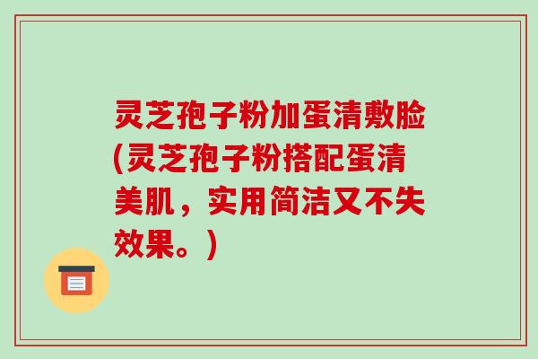 灵芝孢子粉加蛋清敷脸(灵芝孢子粉搭配蛋清美肌，实用简洁又不失效果。)
