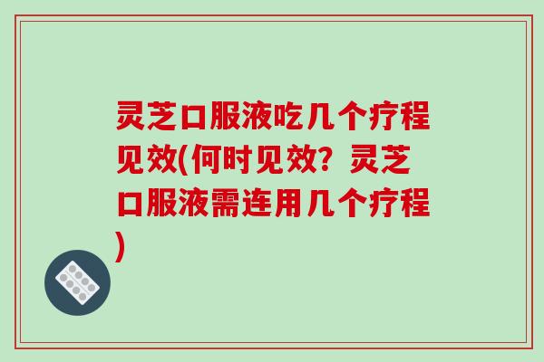 灵芝口服液吃几个疗程见效(何时见效?灵芝口服液需连用几个疗程) 灵芝口服液吃几个疗程见效(何时见效?灵芝口服液需连用几个疗程)