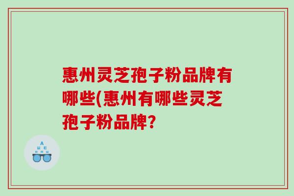 惠州灵芝孢子粉品牌有哪些(惠州有哪些灵芝孢子粉品牌? 惠州灵芝孢子粉品牌有哪些(惠州有哪些灵芝孢子粉品牌?