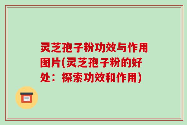 灵芝孢子粉功效与作用图片(灵芝孢子粉的好处:探索功效和作用) 灵芝孢子粉功效与作用图片(灵芝孢子粉的好处:探索功效和作用)