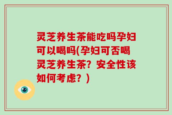 灵芝养生茶能吃吗孕妇可以喝吗(孕妇可否喝灵芝养生茶?安全性该如何考虑?) 灵芝养生茶能吃吗孕妇可以喝吗(孕妇可否喝灵芝养生茶?安全性该如何考虑?)