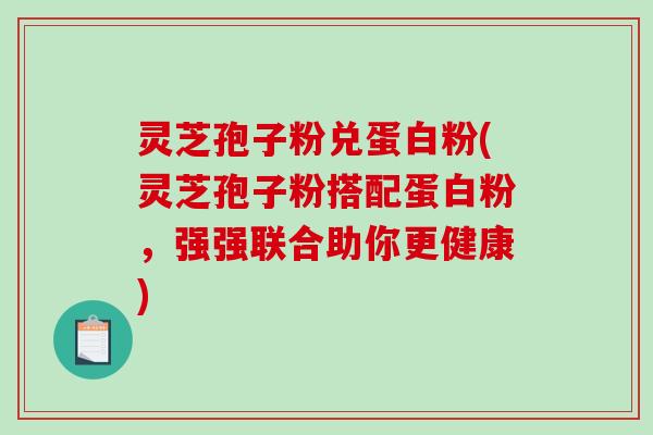 灵芝孢子粉兑蛋白粉(灵芝孢子粉搭配蛋白粉,强强联合助你更健康) 灵芝孢子粉兑蛋白粉(灵芝孢子粉搭配蛋白粉,强强联合助你更健康)