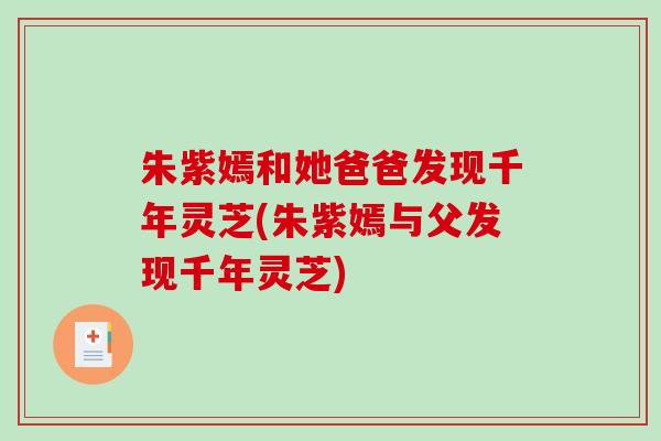 朱紫嫣和她爸爸发现千年灵芝(朱紫嫣与父发现千年灵芝)