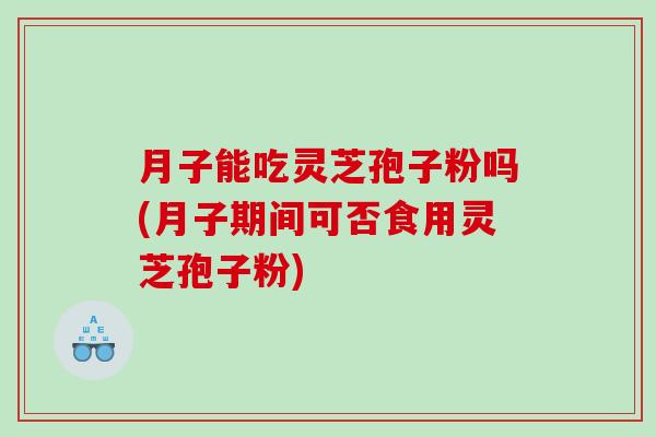 月子能吃灵芝孢子粉吗(月子期间可否食用灵芝孢子粉)