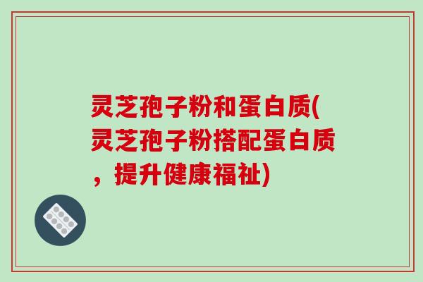 灵芝孢子粉和蛋白质(灵芝孢子粉搭配蛋白质,提升健康福祉) 灵芝孢子粉和蛋白质(灵芝孢子粉搭配蛋白质,提升健康福祉)