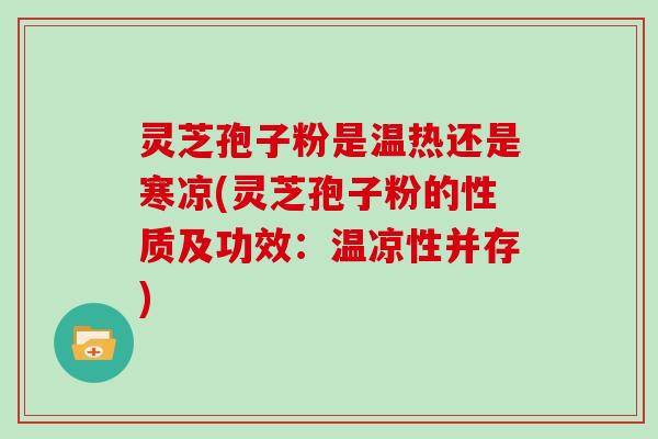灵芝孢子粉是温热还是寒凉(灵芝孢子粉的性质及功效:温凉性并存) 灵芝孢子粉是温热还是寒凉(灵芝孢子粉的性质及功效:温凉性并存)