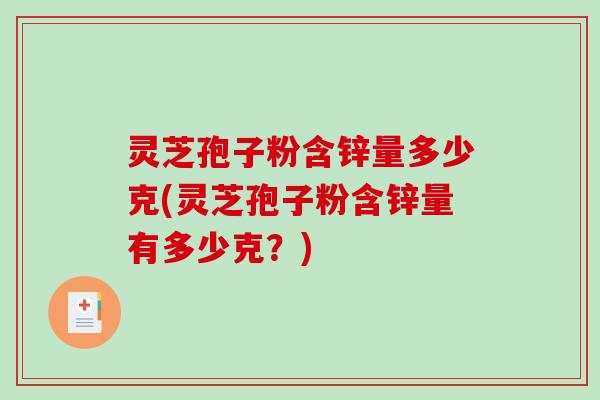 灵芝孢子粉含锌量多少克(灵芝孢子粉含锌量有多少克？)