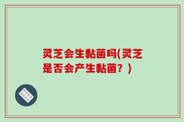 灵芝会生黏菌吗(灵芝是否会产生黏菌?) 灵芝会生黏菌吗(灵芝是否会产生黏菌?)