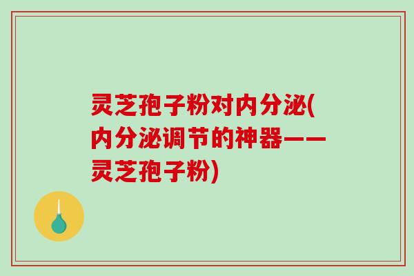 灵芝孢子粉对内分泌(内分泌调节的神器——灵芝孢子粉) 灵芝孢子粉对内分泌(内分泌调节的神器——灵芝孢子粉)