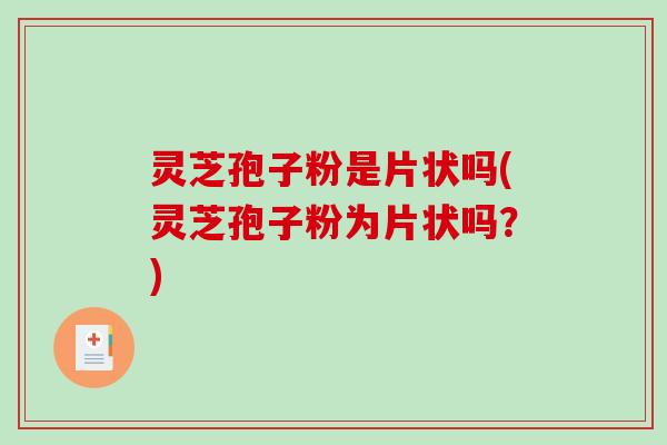 灵芝孢子粉是片状吗(灵芝孢子粉为片状吗?) 灵芝孢子粉是片状吗(灵芝孢子粉为片状吗?)