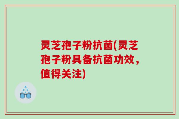 灵芝孢子粉抗菌(灵芝孢子粉具备抗菌功效，值得关注)