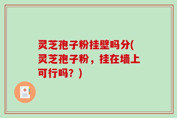灵芝孢子粉挂壁吗分(灵芝孢子粉,挂在墙上可行吗?) 灵芝孢子粉挂壁吗分(灵芝孢子粉,挂在墙上可行吗?)