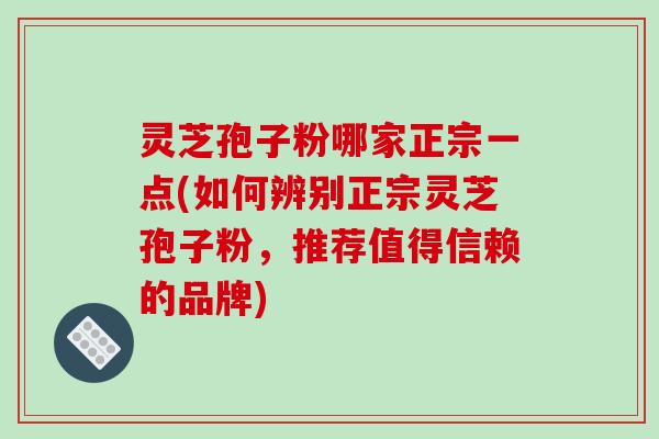 灵芝孢子粉哪家正宗一点(如何辨别正宗灵芝孢子粉，推荐值得信赖的品牌)