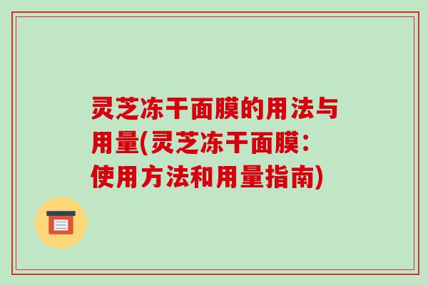 灵芝冻干面膜的用法与用量(灵芝冻干面膜：使用方法和用量指南)