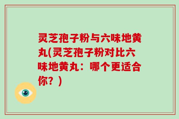 灵芝孢子粉与六味地黄丸(灵芝孢子粉对比六味地黄丸：哪个更适合你？)