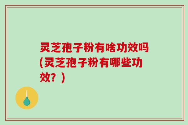 灵芝孢子粉有啥功效吗(灵芝孢子粉有哪些功效?) 灵芝孢子粉有啥功效吗(灵芝孢子粉有哪些功效?)