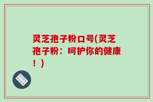 灵芝孢子粉口号(灵芝孢子粉:呵护你的健康!) 灵芝孢子粉口号(灵芝孢子粉:呵护你的健康!)