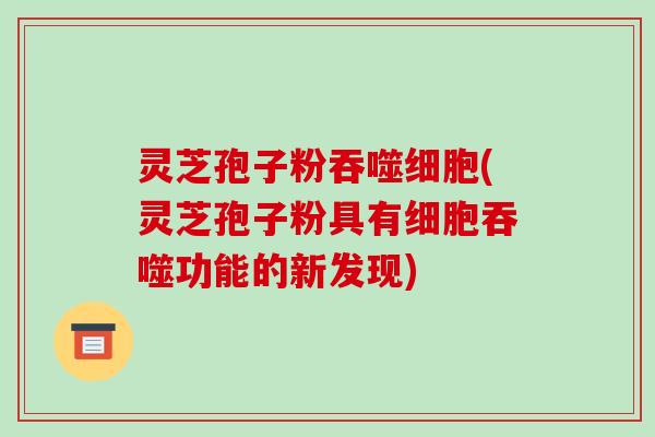 灵芝孢子粉吞噬细胞(灵芝孢子粉具有细胞吞噬功能的新发现)