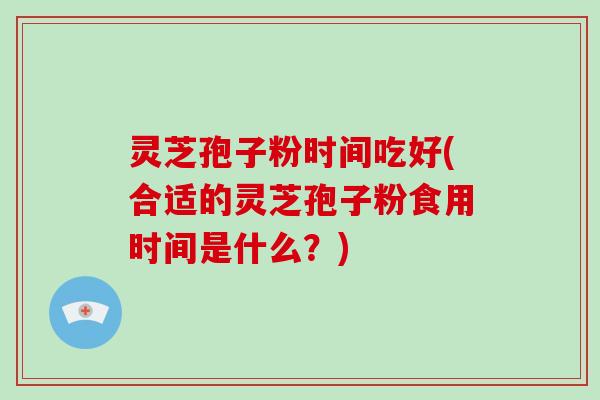 灵芝孢子粉时间吃好(合适的灵芝孢子粉食用时间是什么？)