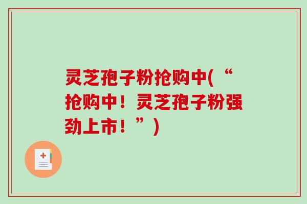 灵芝孢子粉抢购中(“抢购中!灵芝孢子粉强劲上市!”) 灵芝孢子粉抢购中(“抢购中!灵芝孢子粉强劲上市!”)