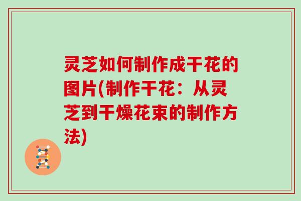 灵芝如何制作成干花的图片(制作干花:从灵芝到干燥花束的制作方法) 灵芝如何制作成干花的图片(制作干花:从灵芝到干燥花束的制作方法)