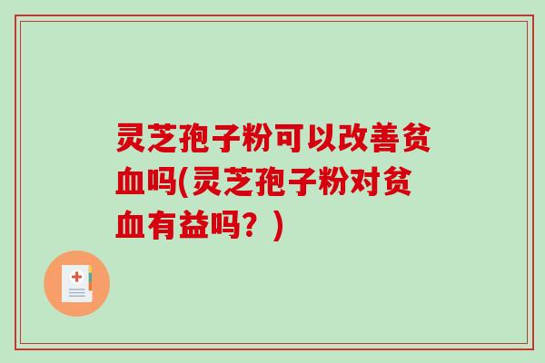 灵芝孢子粉可以改善贫血吗(灵芝孢子粉对贫血有益吗？)