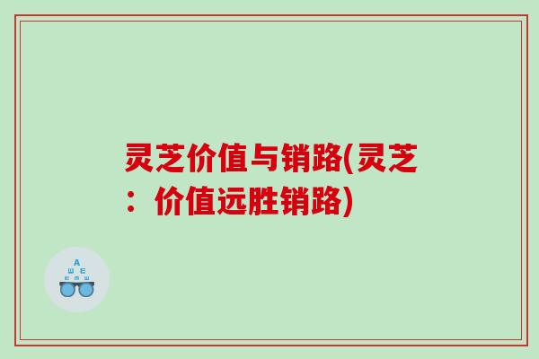 灵芝价值与销路(灵芝：价值远胜销路)