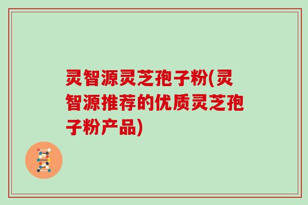 灵智源灵芝孢子粉(灵智源推荐的优质灵芝孢子粉产品) 灵智源灵芝孢子粉(灵智源推荐的优质灵芝孢子粉产品)