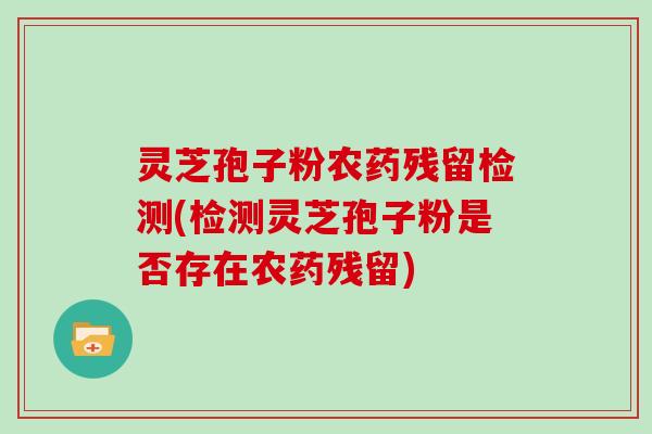 灵芝孢子粉农药残留检测(检测灵芝孢子粉是否存在农药残留)