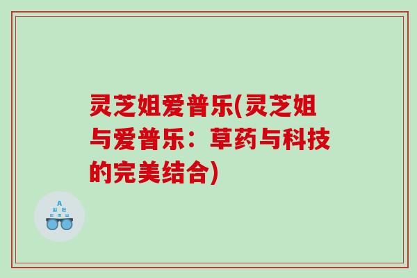 灵芝姐爱普乐(灵芝姐与爱普乐:草药与科技的完美结合) 灵芝姐爱普乐(灵芝姐与爱普乐:草药与科技的完美结合)