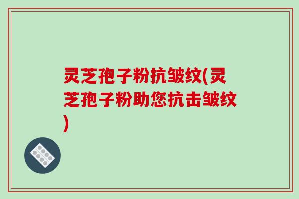 灵芝孢子粉抗皱纹(灵芝孢子粉助您抗击皱纹) 灵芝孢子粉抗皱纹(灵芝孢子粉助您抗击皱纹)