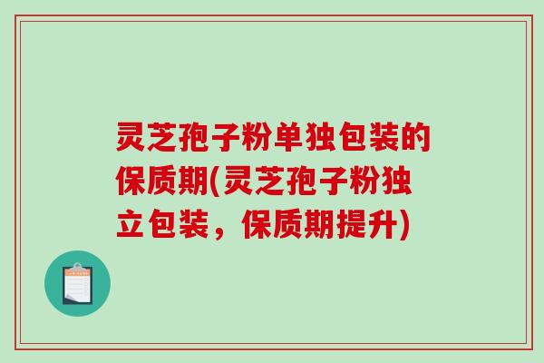 灵芝孢子粉单独包装的保质期(灵芝孢子粉独立包装,保质期提升) 灵芝孢子粉单独包装的保质期(灵芝孢子粉独立包装,保质期提升)