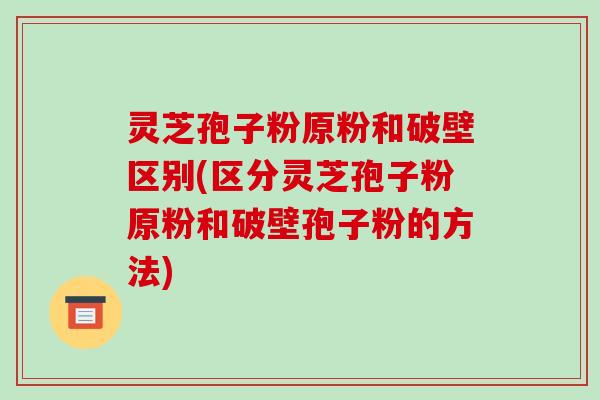 灵芝孢子粉原粉和破壁区别(区分灵芝孢子粉原粉和破壁孢子粉的方法) 灵芝孢子粉原粉和破壁区别(区分灵芝孢子粉原粉和破壁孢子粉的方法)