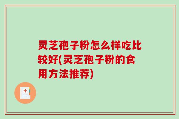 灵芝孢子粉怎么样吃比较好(灵芝孢子粉的食用方法推荐) 灵芝孢子粉怎么样吃比较好(灵芝孢子粉的食用方法推荐)