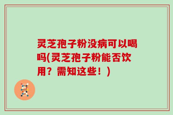 灵芝孢子粉没可以喝吗(灵芝孢子粉能否饮用?需知这些!) 灵芝孢子粉没可以喝吗(灵芝孢子粉能否饮用?需知这些!)