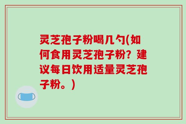 灵芝孢子粉喝几勺(如何食用灵芝孢子粉？建议每日饮用适量灵芝孢子粉。)