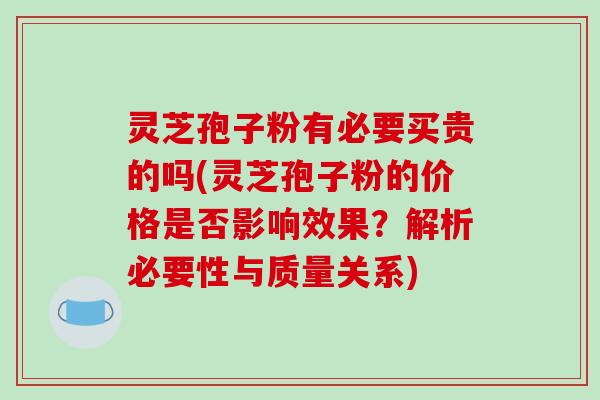 灵芝孢子粉有必要买贵的吗(灵芝孢子粉的价格是否影响效果?解析必要性与质量关系) 灵芝孢子粉有必要买贵的吗(灵芝孢子粉的价格是否影响效果?解析必要性与质量关系)