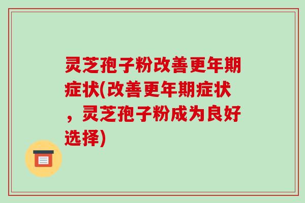 灵芝孢子粉改善症状(改善症状,灵芝孢子粉成为良好选择) 灵芝孢子粉改善症状(改善症状,灵芝孢子粉成为良好选择)