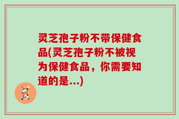 灵芝孢子粉不带保健食品(灵芝孢子粉不被视为保健食品,你需要知道的是...) 灵芝孢子粉不带保健食品(灵芝孢子粉不被视为保健食品,你需要知道的是...)
