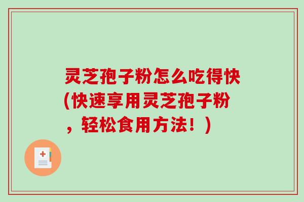 灵芝孢子粉怎么吃得快(快速享用灵芝孢子粉，轻松食用方法！)